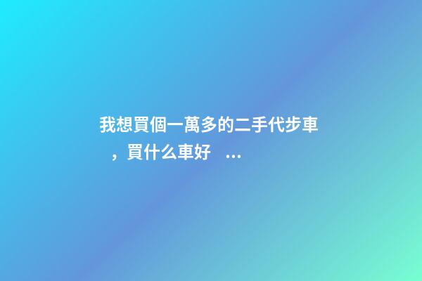 我想買個一萬多的二手代步車，買什么車好？首推了這四款,男女皆可盤！